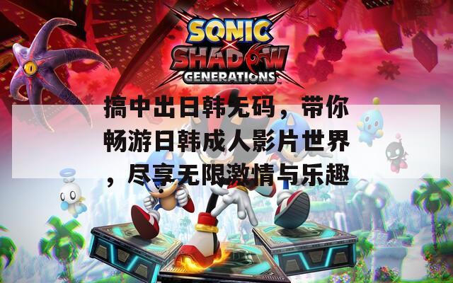 搞中出日韩无码，带你畅游日韩成人影片世界，尽享无限激情与乐趣