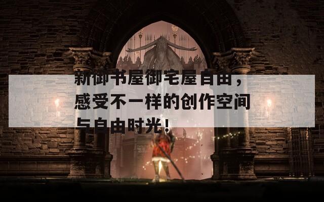 新御书屋御宅屋自由，感受不一样的创作空间与自由时光！