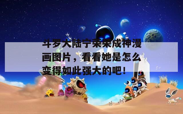 斗罗大陆宁荣荣成神漫画图片，看看她是怎么变得如此强大的吧！