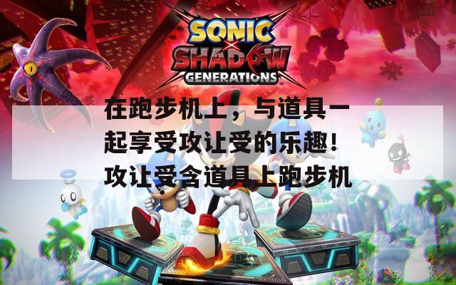 在跑步机上，与道具一起享受攻让受的乐趣！攻让受含道具上跑步机