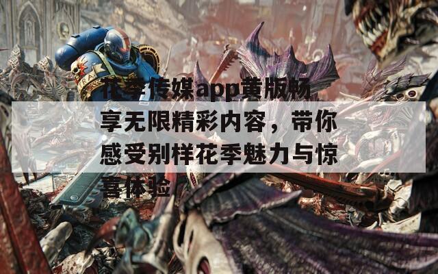 花季传媒app黄版畅享无限精彩内容，带你感受别样花季魅力与惊喜体验