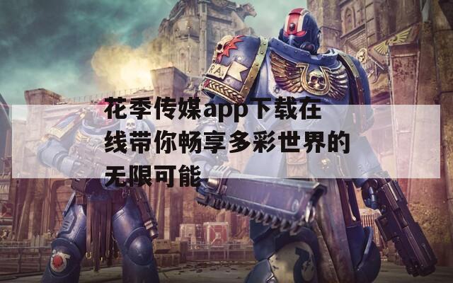 花季传媒app下载在线带你畅享多彩世界的无限可能