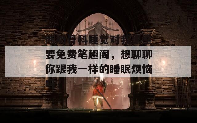断奶骨科睡觉对我很重要免费笔趣阁，想聊聊你跟我一样的睡眠烦恼吗？