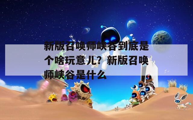 新版召唤师峡谷到底是个啥玩意儿？新版召唤师峡谷是什么