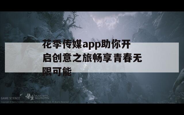花季传媒app助你开启创意之旅畅享青春无限可能