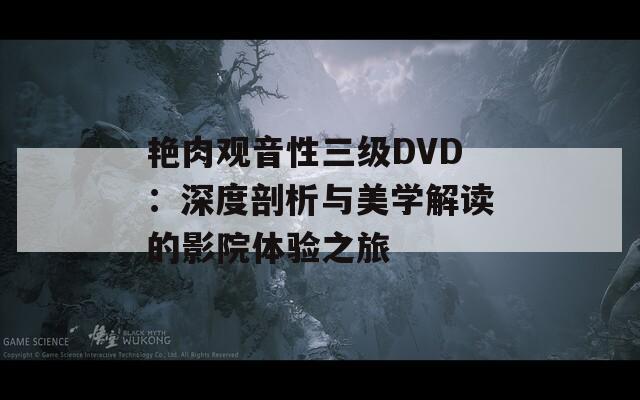 艳肉观音性三级DVD：深度剖析与美学解读的影院体验之旅  第1张