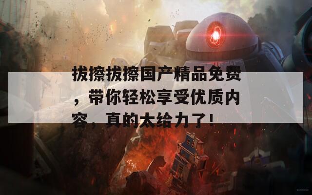 拔擦拔擦国产精品免费，带你轻松享受优质内容，真的太给力了！  第1张