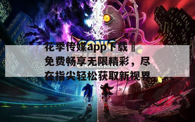 花季传媒app下载汅免费畅享无限精彩，尽在指尖轻松获取新视界