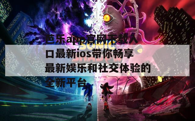 芭乐app官网下载入口最新ios带你畅享最新娱乐和社交体验的全新平台