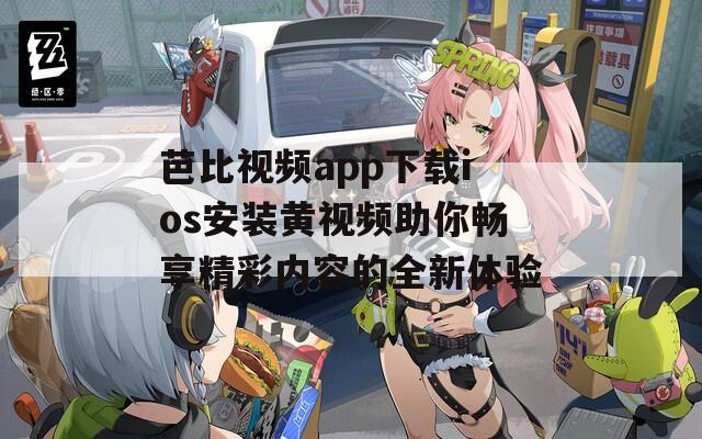 芭比视频app下载ios安装黄视频助你畅享精彩内容的全新体验
