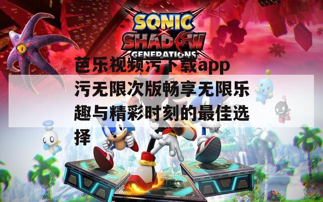 芭乐视频污下载app污无限次版畅享无限乐趣与精彩时刻的最佳选择