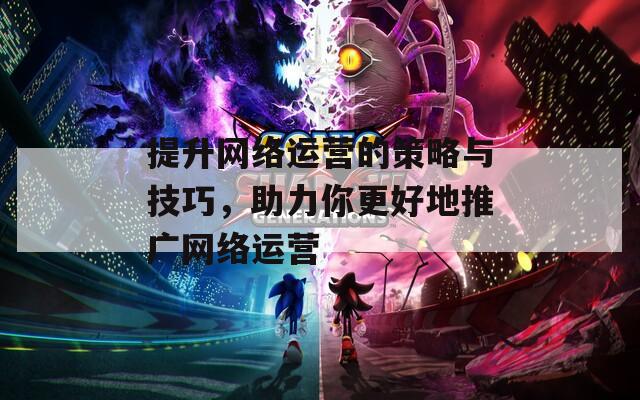 提升网络运营的策略与技巧，助力你更好地推广网络运营