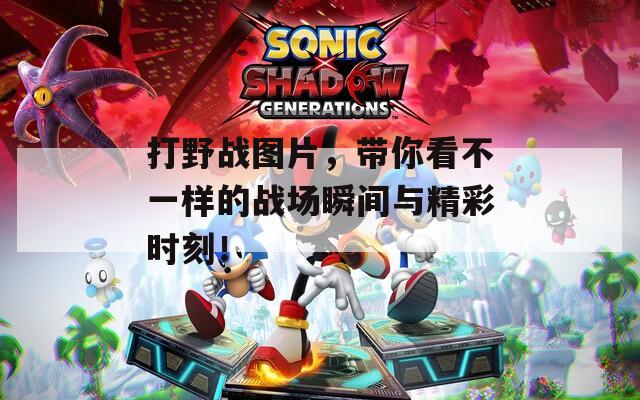 打野战图片，带你看不一样的战场瞬间与精彩时刻！