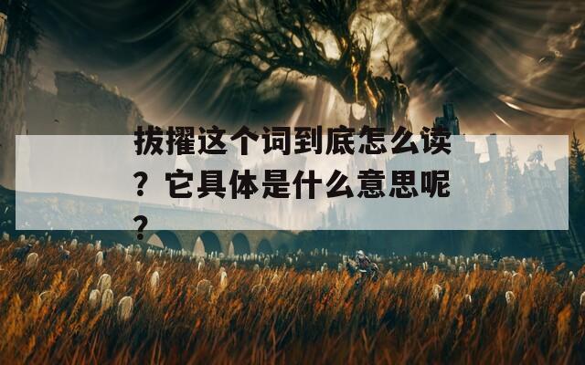 拔擢这个词到底怎么读？它具体是什么意思呢？  第1张