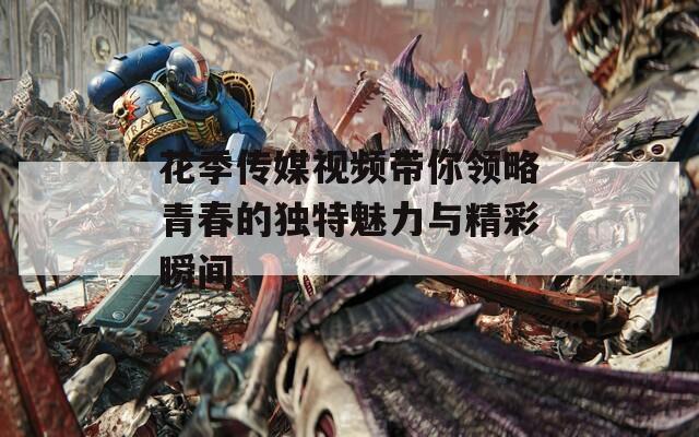 花季传媒视频带你领略青春的独特魅力与精彩瞬间