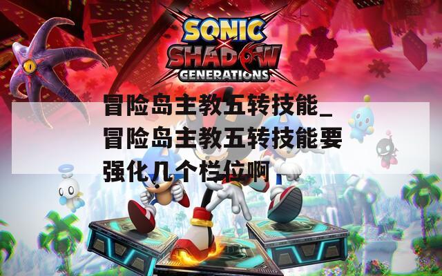 冒险岛主教五转技能_冒险岛主教五转技能要强化几个栏位啊