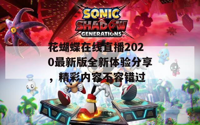 花蝴蝶在线直播2020最新版全新体验分享，精彩内容不容错过