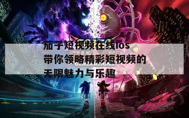茄子短视频在线ios带你领略精彩短视频的无限魅力与乐趣