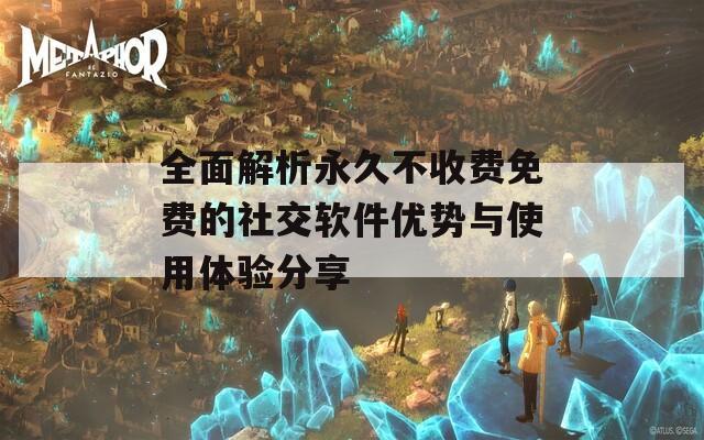 全面解析永久不收费免费的社交软件优势与使用体验分享