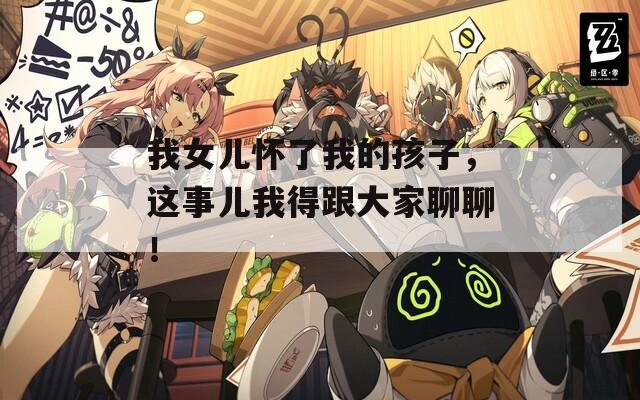 我女儿怀了我的孩子，这事儿我得跟大家聊聊！  第1张