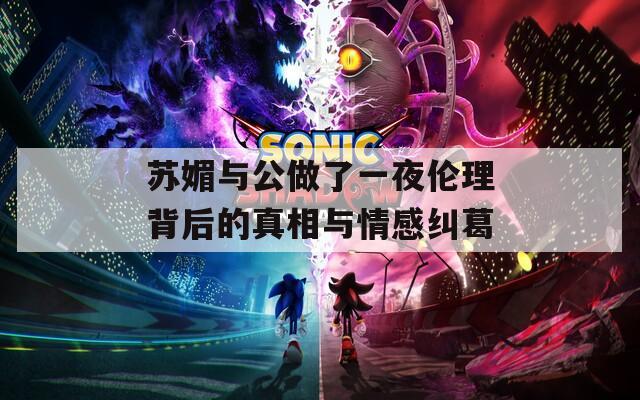 苏媚与公做了一夜伦理背后的真相与情感纠葛