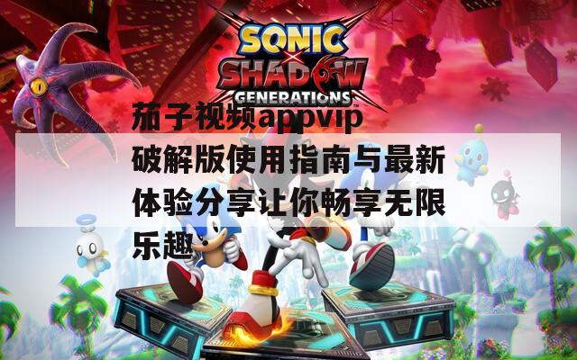 茄子视频appvip破解版使用指南与最新体验分享让你畅享无限乐趣