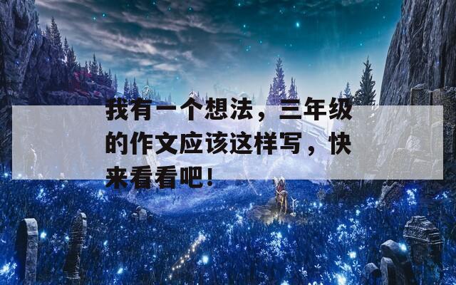 我有一个想法，三年级的作文应该这样写，快来看看吧！
