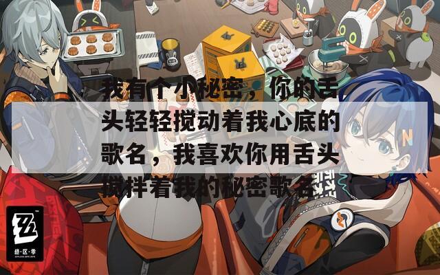 我有个小秘密，你的舌头轻轻搅动着我心底的歌名，我喜欢你用舌头搅拌着我的秘密歌名