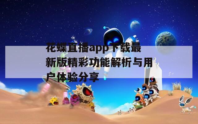 花蝶直播app下载最新版精彩功能解析与用户体验分享