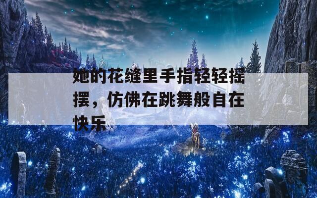 她的花缝里手指轻轻摇摆，仿佛在跳舞般自在快乐