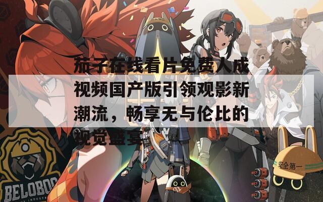 茄子在线看片免费人成视频国产版引领观影新潮流，畅享无与伦比的视觉盛宴  第1张