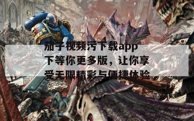 茄子视频污下载app下等你更多版，让你享受无限精彩与便捷体验