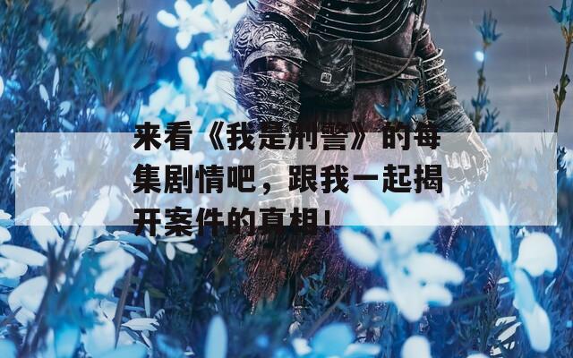 来看《我是刑警》的每集剧情吧，跟我一起揭开案件的真相！