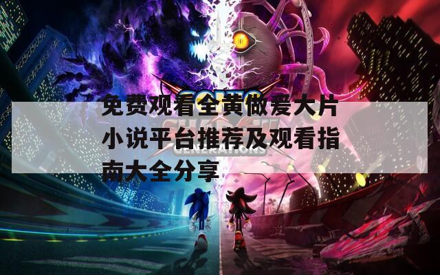 免费观看全黄做爰大片小说平台推荐及观看指南大全分享