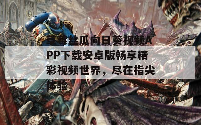 草莓丝瓜向日葵视频APP下载安卓版畅享精彩视频世界，尽在指尖体验