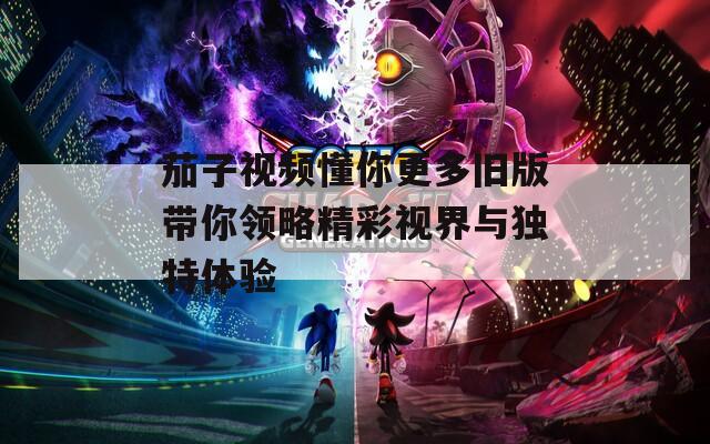 茄子视频懂你更多旧版带你领略精彩视界与独特体验  第1张