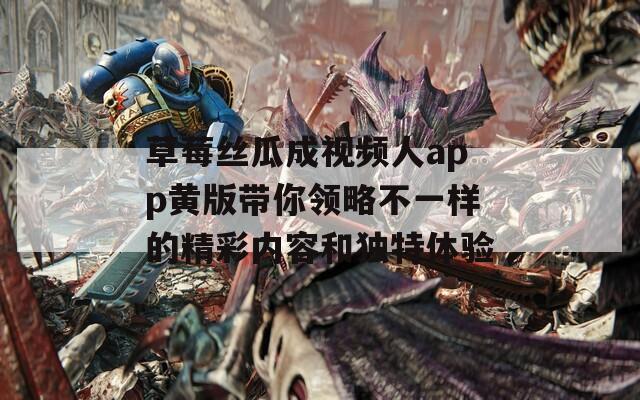 草莓丝瓜成视频人app黄版带你领略不一样的精彩内容和独特体验  第1张