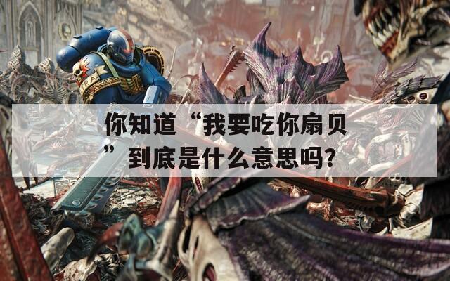你知道“我要吃你扇贝”到底是什么意思吗？