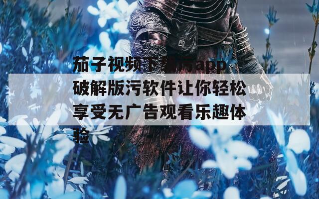 茄子视频下载污app破解版污软件让你轻松享受无广告观看乐趣体验  第1张