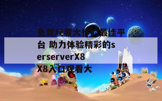 免费观看大作的最佳平台 助力体验精彩的serserverX8X8入口观看大