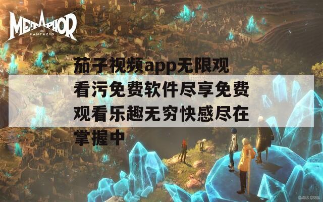茄子视频app无限观看污免费软件尽享免费观看乐趣无穷快感尽在掌握中  第1张