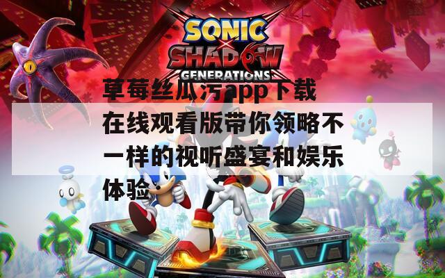 草莓丝瓜污app下载在线观看版带你领略不一样的视听盛宴和娱乐体验  第1张