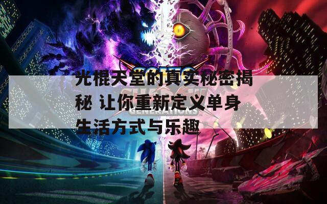 光棍天堂的真实秘密揭秘 让你重新定义单身生活方式与乐趣