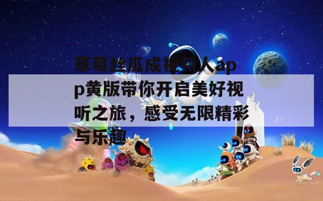 草莓丝瓜成视频人app黄版带你开启美好视听之旅，感受无限精彩与乐趣