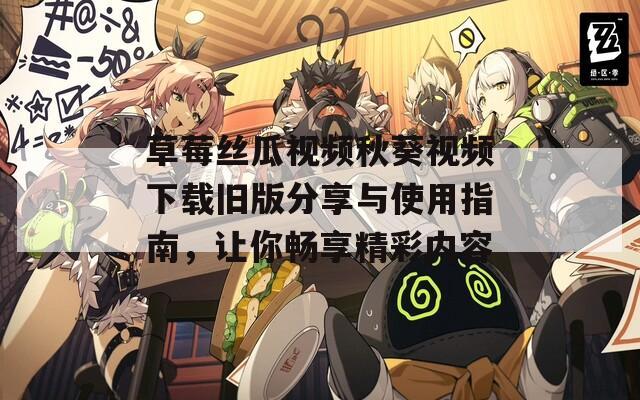 草莓丝瓜视频秋葵视频下载旧版分享与使用指南，让你畅享精彩内容