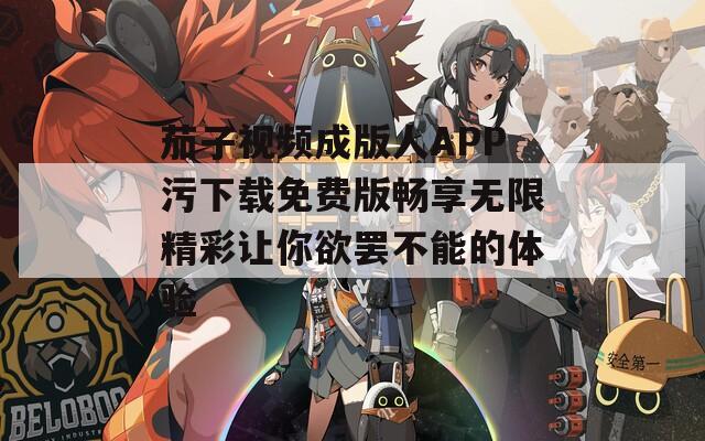 茄子视频成版人APP污下载免费版畅享无限精彩让你欲罢不能的体验