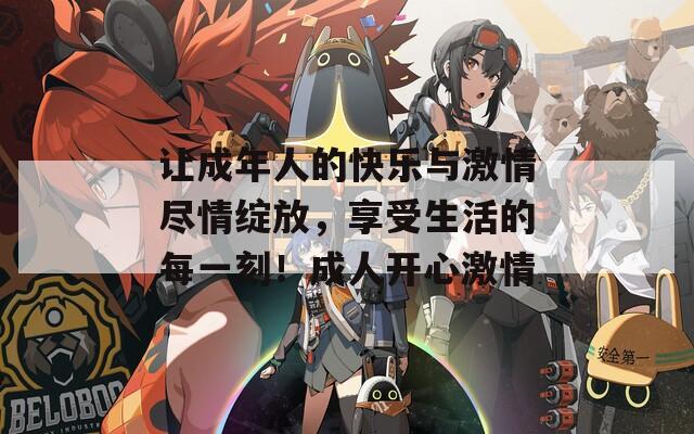 让成年人的快乐与激情尽情绽放，享受生活的每一刻！成人开心激情