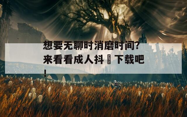 想要无聊时消磨时间？来看看成人抖抈下载吧！