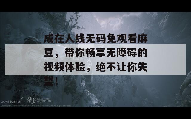 成在人线无码免观看麻豆，带你畅享无障碍的视频体验，绝不让你失望！