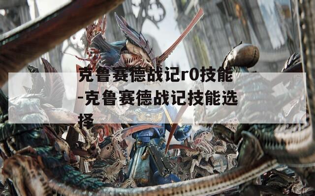 克鲁赛德战记r0技能-克鲁赛德战记技能选择